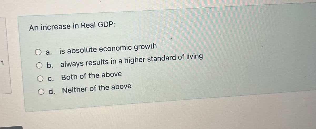 1
An increase in Real GDP:
a. is absolute economic growth
b.
C.
always results in a higher standard of living
Both of the above
O d. Neither of the above