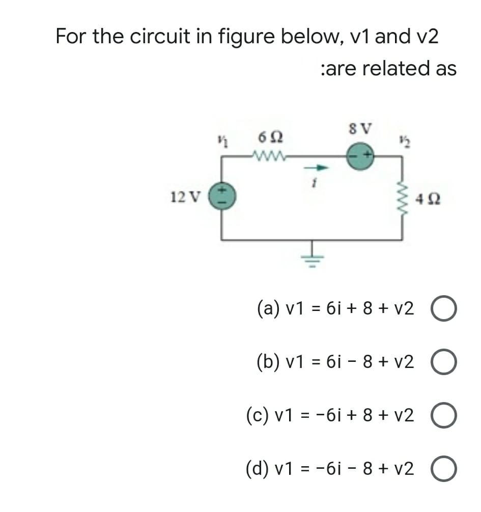 For the circuit in figure below, v1 and v2
:are related as
SV
ww
12 V
42
(a) v1 = 6i + 8 + v2 O
(b) v1 = 6i – 8 + v2 O
(c) v1 = -6i + 8 + v2 O
%3D
(d) v1 = -6i - 8 + v2 O

