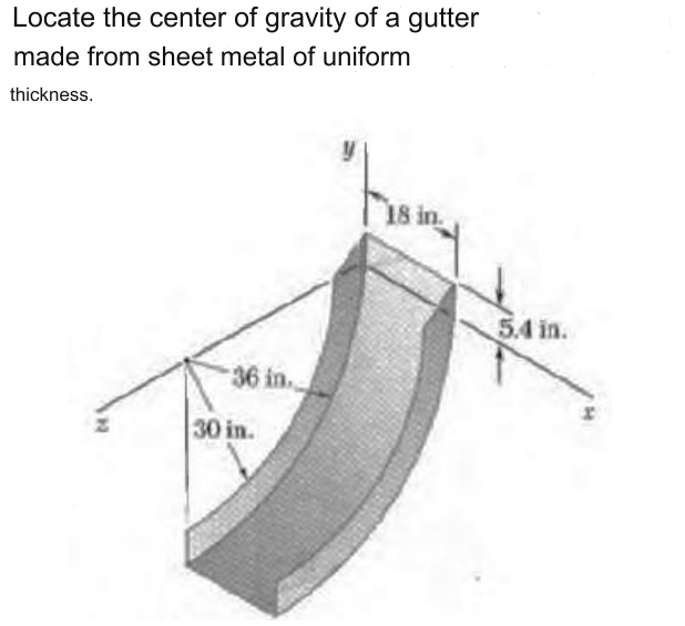 Locate the center of gravity of a gutter
made from sheet metal of uniform
thickness.
36 in.
30 in.
18 in
5.4 in.
