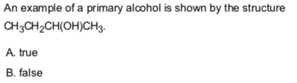 An example of a primary alcohol is shown by the structure
CH3CH2CH(OH)CH3.
A. true
B. false
