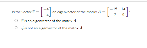 [4]
is an eigenvector of the matrix A
O is not an eigenvector of the matrix A
Is the vector 7 =
an eigenvector of the matrix A
-12 14
-7 9
²