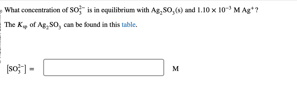2-
What concentration of SO33¯ is in equilibrium with Ag₂SO3(s) and 1.10 × 10-³ M Ag*?
The Ksp of Ag₂SO3 can be found in this table.
[so¹³] =
Σ