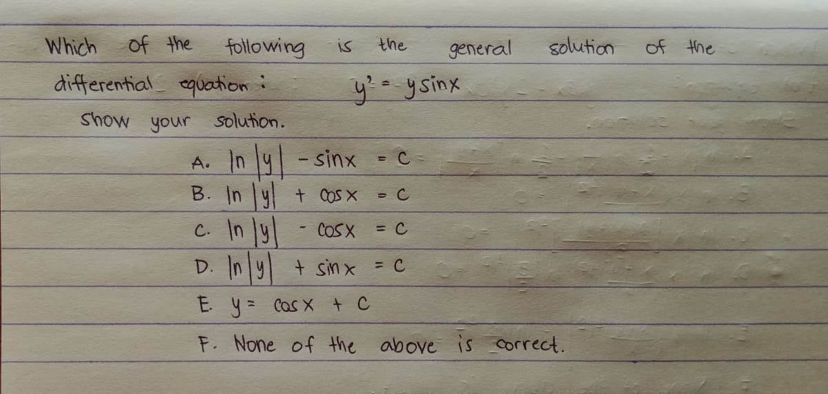 Which
of the
following
differential equation :
Show your solution.
is
the
y² = y sinx
= C =
general
A. In y-sinx
B. In y + cos x
c. In ly
D. In y + sinx = C
E. y = cos x + C
F. None of the above is correct.
= C
COSX = C
solution
of the