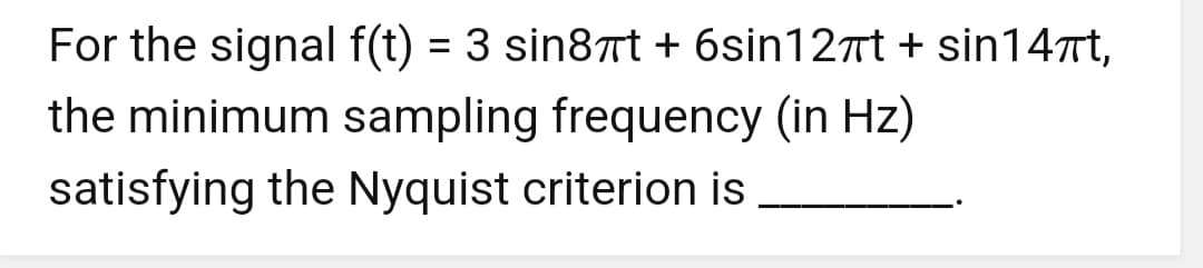 For the signal f(t) = 3 sin8πt + 6sin12πt + sin14πt,
the minimum sampling frequency (in Hz)
satisfying the Nyquist criterion is