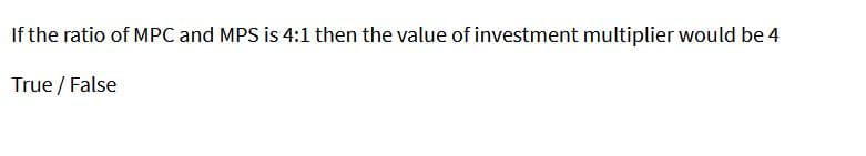 If the ratio of MPC and MPS is 4:1 then the value of investment multiplier would be 4
True / False
