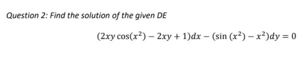 Question 2: Find the solution of the given DE
(2xy cos(x?) – 2xy + 1)dx – (sin (x?) – x²)dy = 0
