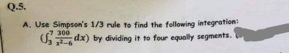 Q.5.
A. Use Simpson's 1/3 rule to find the following integration:
dx) by dividing it to four equally segments.
300
x²-6