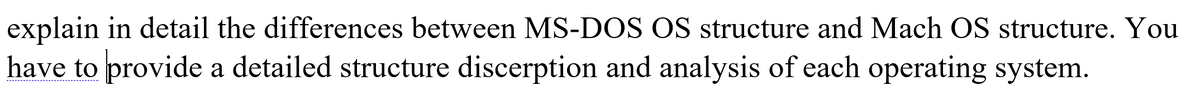 explain in detail the differences between MS-DOS OS structure and Mach OS structure. You
have to provide a detailed structure discerption and analysis of each operating system.