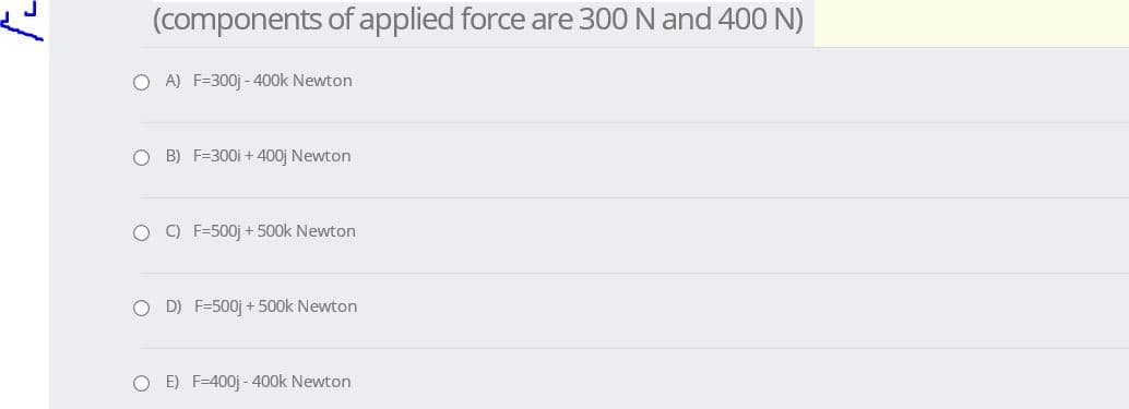 (components of applied force are 300 N and 400 N)
O A) F=300j - 400k Newton
B) F=300i + 400j Newton
O C) F=500j + 500k Newton
D) F=500j + 500k Newton
O E) F=400j - 400k Newton
