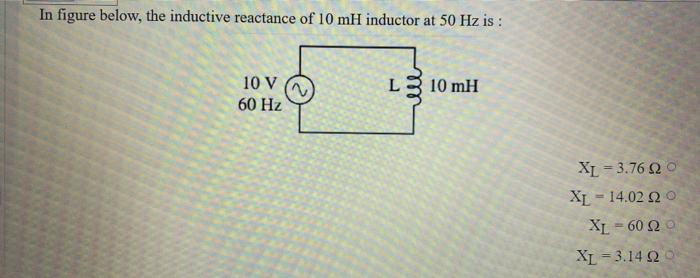 In figure below, the inductive reactance of 10 mH inductor at 50 Hz is:
10 V
60 Hz
L310 mH
XL = 3.76 20
XL - 14.02 20
XL-60 20
XL 3.14 02 0