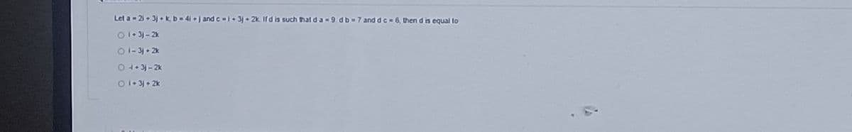 Let a-2i+ 3jk, b=4i+) and c=1+3)+2k. If d is such that da-9db-7 and d c-6, then d is equal to
01-3j-2k
01-3j+ 2k
04+31-2k
Oi-3) 2k