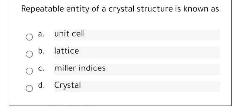 Repeatable entity of a crystal structure is known as
а.
unit cell
b. lattice
с.
miller indices
d. Crystal
