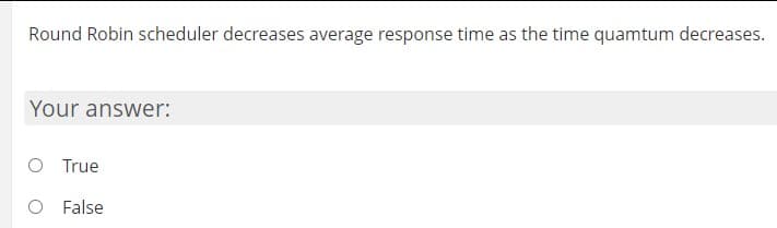 Round Robin scheduler decreases average response time as the time quamtum decreases.
Your answer:
O True
False
