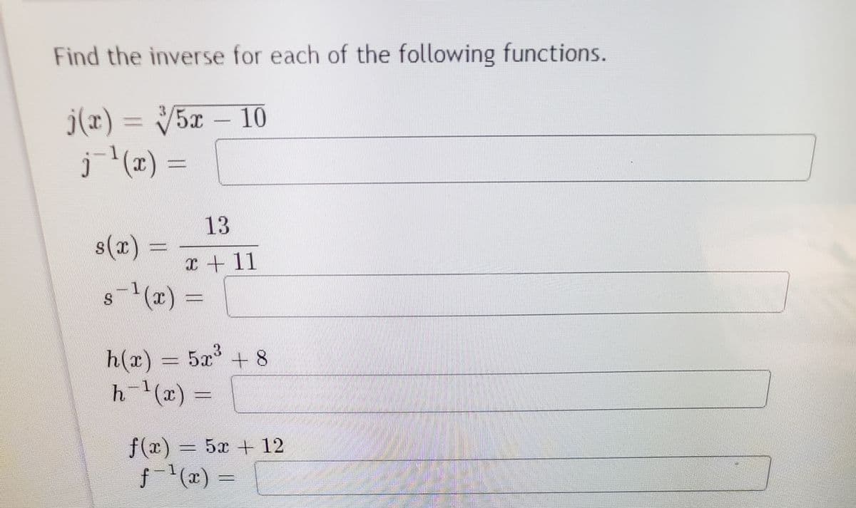Find the inverse for each of the following functions.
j(r) = V5x – 10
j (x) =
13
s(r)
x + 11
8-(x) =
S.
h(x) = 5x° + 8
h(x) =
f(x) = 5x + 12
f-(x) =
