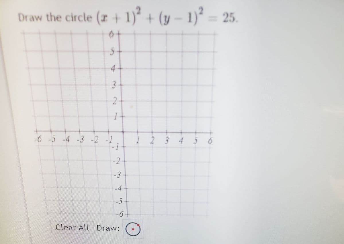 Draw the circle (x + 1)² + (y – 1)² =
25.
5-
4
3-
2+
-6 -5 -4 -3-2 -1
123 4 5 6
-2
-3
-4
-5
-6+
Clear All Draw:

