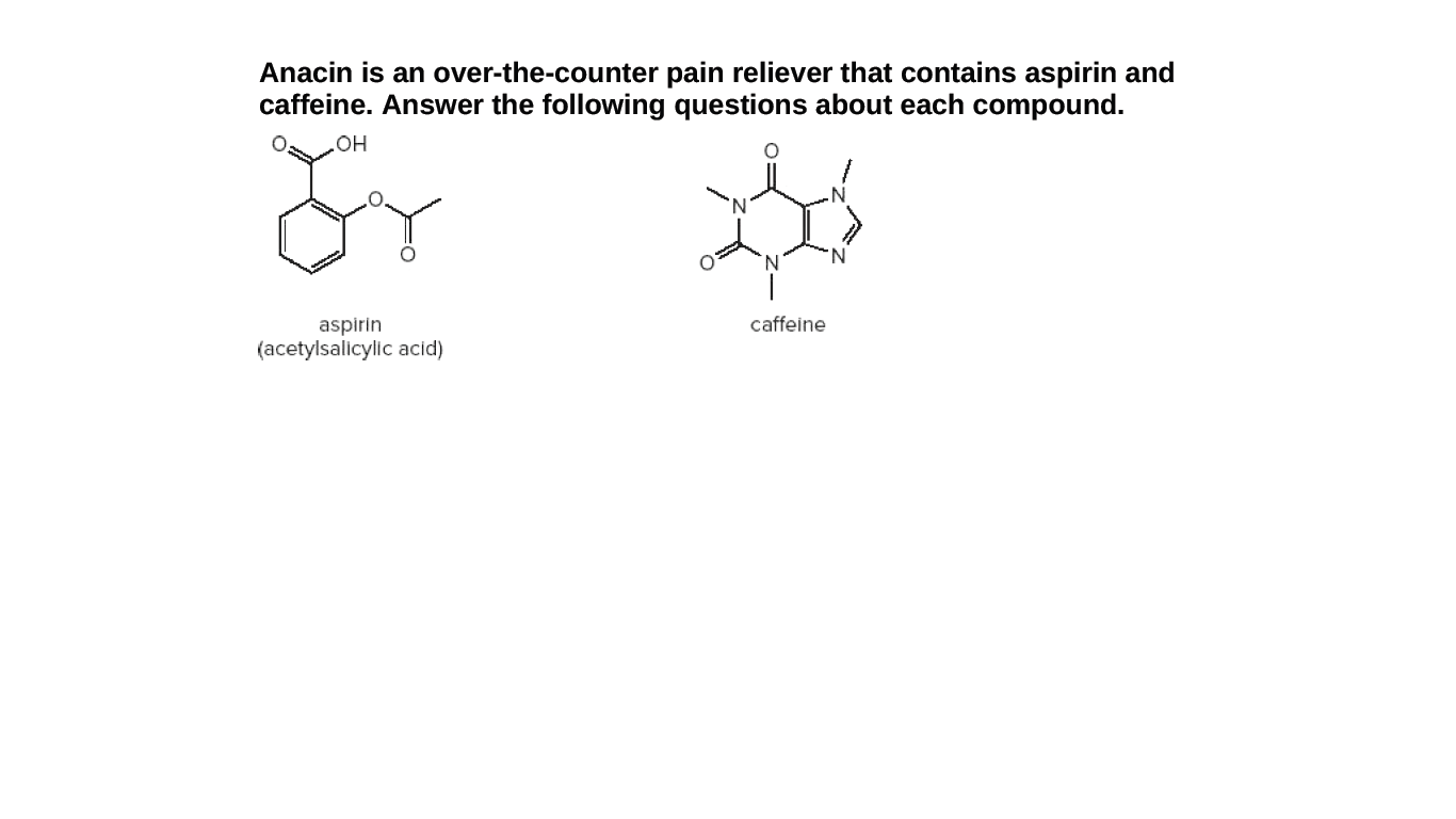 Anacin is an over-the-counter pain reliever that contains aspirin and
caffeine. Answer the following questions about each compound.
caffeine
aspirin
(acetylsalicylic acid)
