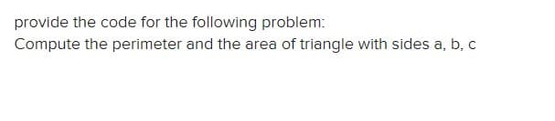 provide the code for the following problem:
Compute the perimeter and the area of triangle with sides a, b, c