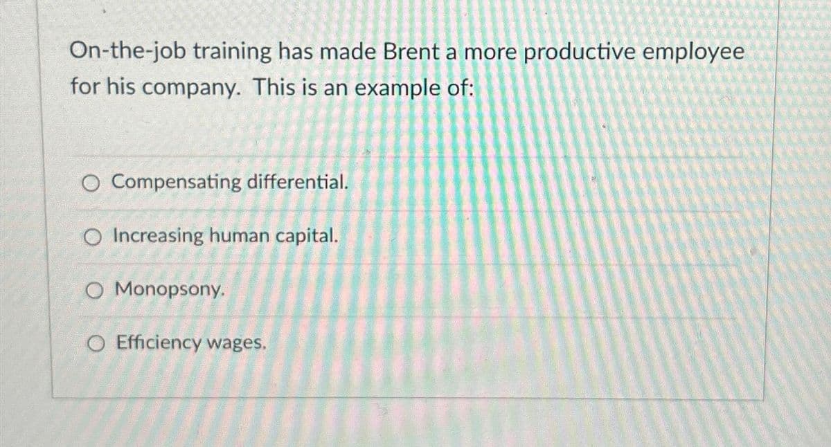 On-the-job training has made Brent a more productive employee
for his company. This is an example of:
O Compensating differential.
O Increasing human capital.
O Monopsony.
O Efficiency wages.