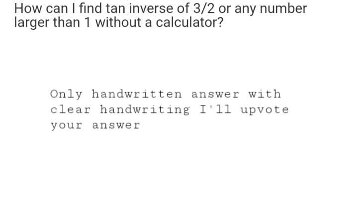How can I find tan inverse of 3/2 or any number
larger than 1 without a calculator?
Only handwritten answer with
clear handwriting I'll upvote
your answer