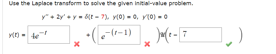 Use the Laplace transform to solve the given initial-value problem.
y" + 2y' + y = 8(t – 7), y(0) = 0, y'(0) = 0
y(t) = 4e t
X
+ e-(t-1)
)2(t-7
