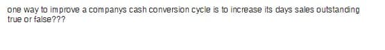 one way to improve a companys cash conversion cycle is to increase its days sales outstanding
true or false???