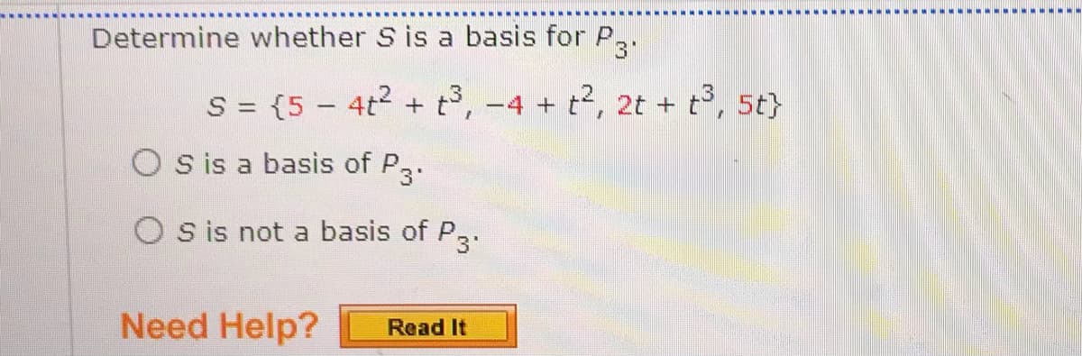 Determine whether S is a basis for P,.
S = {5 - 4t2 + t,-4 + t2, 2t + t, 5t}
ww
O s is a basis of P..
O s is not a basis of P3.
Need Help?
Read It
