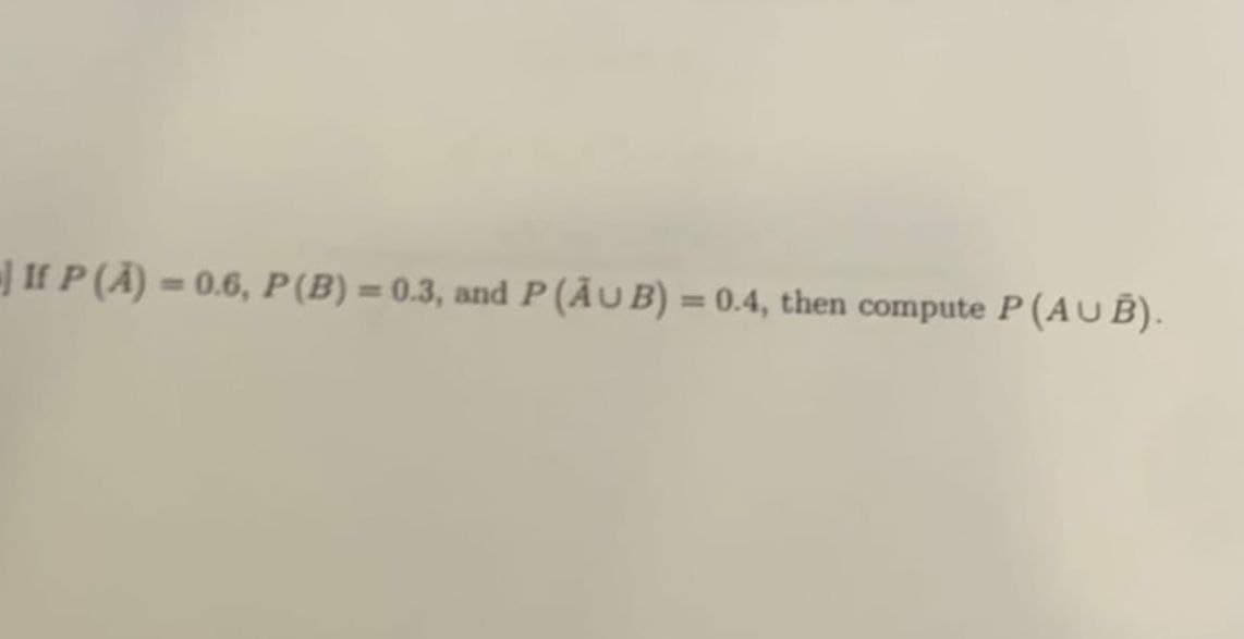 ] If P (Ã) = 0.6, P(B) = 0.3, and P (ĀUB) = 0.4, then compute P (AUB).
%3D
