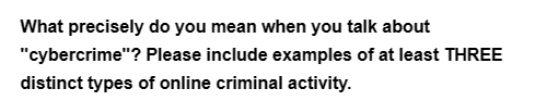 What precisely do you mean when you talk about
Please include examples of at least THREE
distinct types of online criminal activity.
"cybercrime"?