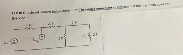 Q3: In the circuit shown below determine Thevenin's equivalent circuit and find the maximum power of
the load R.
2k
IK
3K
RL E 2K
12V
