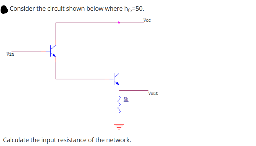 Consider the circuit shown below where hfe=50.
Vin
5k
Calculate the input resistance of the network.
Vcc
Vout