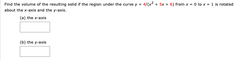 Find the volume of the resulting solid if the region under the curve y =
4/(x2 + 5x + 6) from x = 0 to x = 1 is rotated
about the x-axis and the y-axis.
(a) the x-axis
(b) the y-axis
