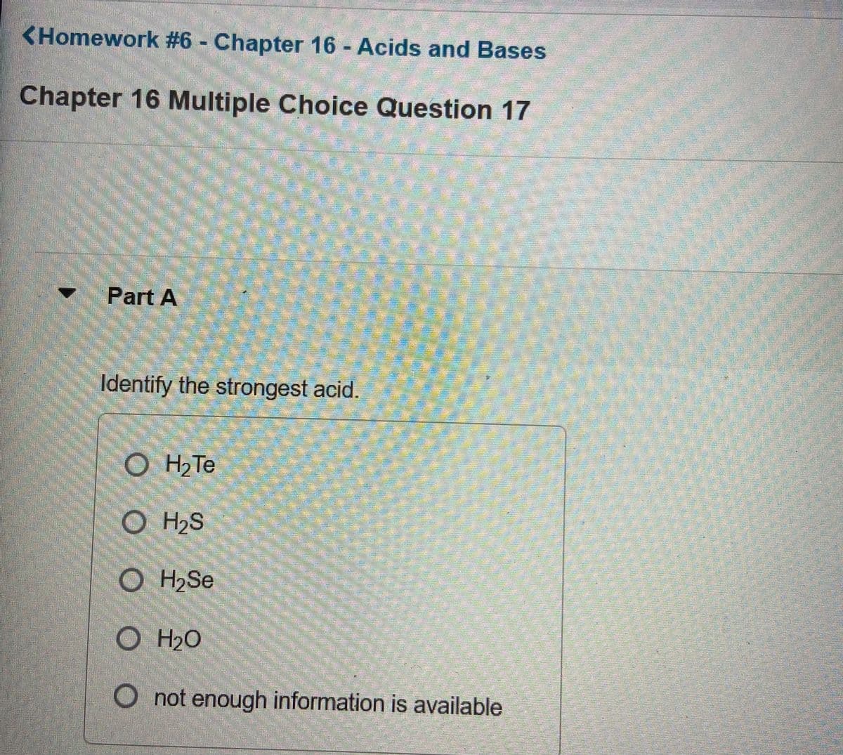 <Homework #6 Chapter 16 Acids and Bases
Chapter 16 Multiple Choice Question 17
ॐ
Part A
Identify the strongest acid.
H2 Te
O H2S
O H,Se
H2O
O not enough information is available
