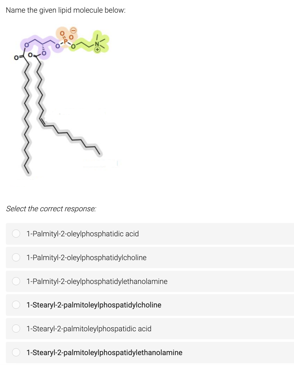 Name the given lipid molecule below:
K
Select the correct response:
1-Palmityl-2-oleylphosphatidic acid
1-Palmityl-2-oleylphosphatidylcholine
1-Palmityl-2-oleylphosphatidylethanolamine
1-Stearyl-2-palmitoleylphospatidylcholine
1-Stearyl-2-palmitoleylphospatidic acid
1-Stearyl-2-palmitoleylphospatidylethanolamine