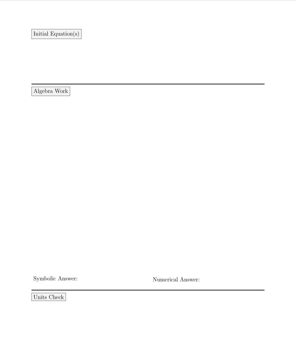 Initial Equation(s)
Algebra Work
Symbolic Answer:
Numerical Answer:
Units Check
