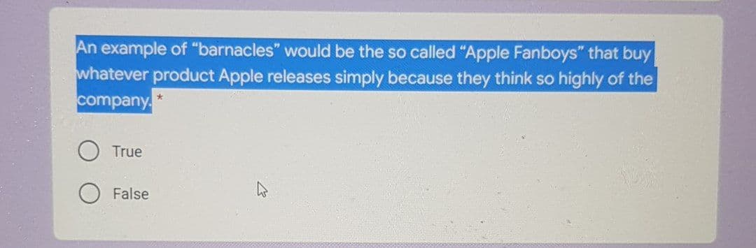 An example of "barnacles" would be the so called "Apple Fanboys" that buy
whatever product Apple releases simply because they think so highly of the
company.
True
False
