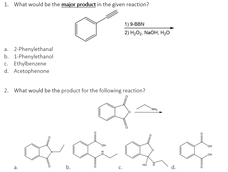 1. What would be the major product in the given reaction?
1) 9-BBN
2) H,О2, NaOH, Н,о
a. 2-Phenylethanal
b. 1-Phenylethanol
c. Ethylbenzene
d. Acetophenone
2. What would be the product for the following reaction?
`NH2
HO.
OH
но
а.
b.
С.
d.
