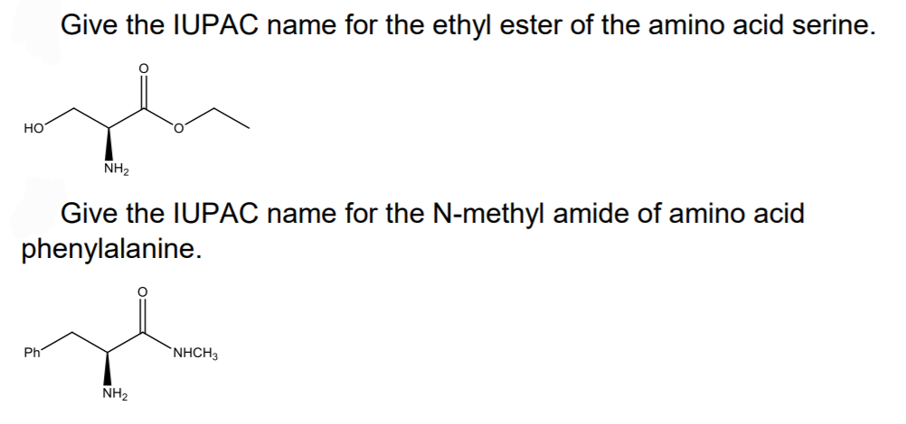 HO
Give the IUPAC name for the ethyl ester of the amino acid serine.
Ph
NH₂
Give the IUPAC name for the N-methyl amide of amino acid
phenylalanine.
NH₂
NHCH3