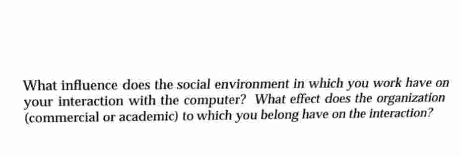 What influence does the social environment in which you work have on
your interaction with the computer? What effect does the organization
(commercial or academic) to which you belong have on the interaction?