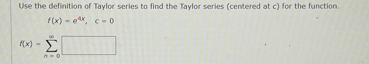 Use the definition of Taylor series to find the Taylor series (centered at c) for the function.
f(x) = e4x, c = 0
f(x) =
Σ
n = 0
