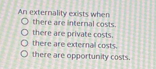 An externality exists when
O there are internal costs.
O there are private costs.
O there are external costs.
O there are opportunity costs.