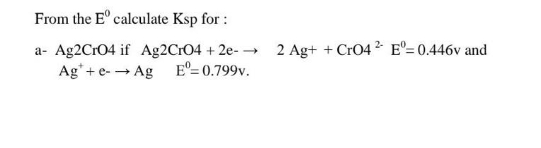 From the Eº calculate Ksp for:
a- Ag2CrO4 if Ag2CrO4 + 2e- →
Eº= 0.799v.
Ag+ e- → Ag
2 Ag+ + CrO42- Eº= 0.446v and