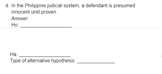 d. In the Philippine judicial system, a defendant is presumed
innocent until proven.
Answer:
Ho:
Ha:
Type of alternative hypothesis:
