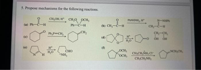 5. Propose mechanisms for the following reactions.
CH,OH, H" CH₂O OCH
Ph…CH
0
(a) Ph-C-H
(c)
6
H
Ph,P=CH₂
H+
H₂O
CHO
*NH₂
CH₂
(b) CH,--H
(d)
'++
(1)
PHNHNH₂, H
H₂O
OCH,
OCH,
CH₂-C-H
N NHPH
CHỊCHÍNH CH
CHỊCHÍNH,
CH₂-CH₂
OH OH
NCH₂CH₂