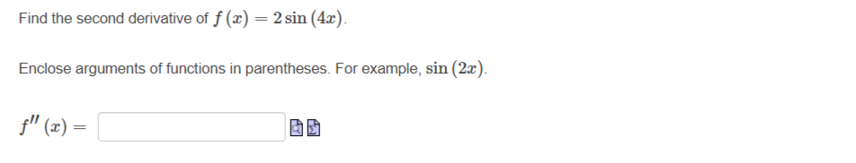 Find the second derivative of f(x) = 2 sin(4x).
Enclose arguments of functions in parentheses. For example, sin (2x).
ƒ" (x) =