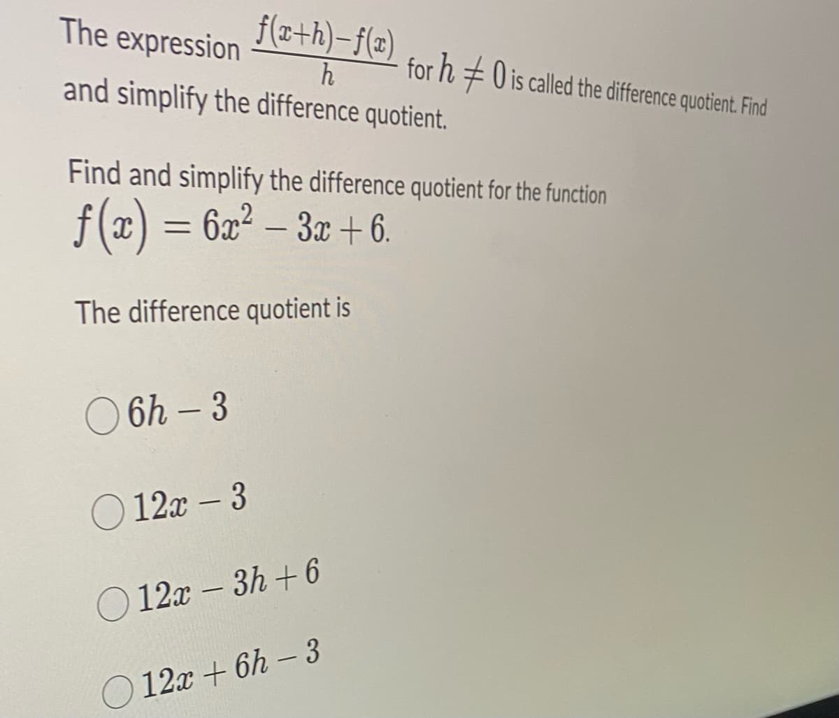 f(x+h)-f(x) for h ‡0 is called the difference quotient. Find
The expression
h
and simplify the difference quotient.
Find and simplify the difference quotient for the function
ƒ(x) = 6x² − 3x + 6.
The difference quotient is
○6h-3
12x - 3
12x - 3h+6
12x+6h-3