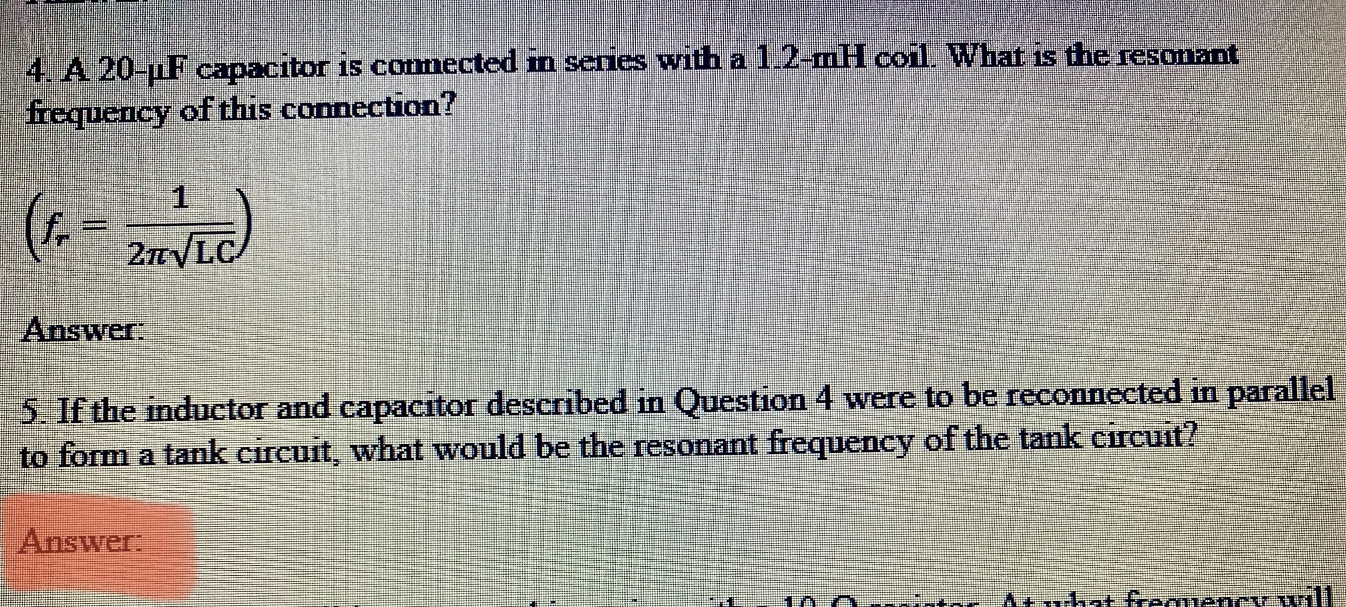 4. A 20-µF capacitor is conmected in series with a 1.2-mH coil. What is the resonant
frequency of this connection?
(1. -)
2nVLC
