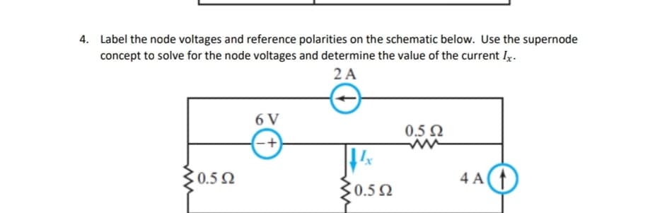 4. Label the node voltages and reference polarities on the schematic below. Use the supernode
concept to solve for the node voltages and determine the value of the current Ix.
2 A
1 0.5 Ω
6 V
(-+)
Ix
50.5 Ω
0.5 Ω
ww
4A1