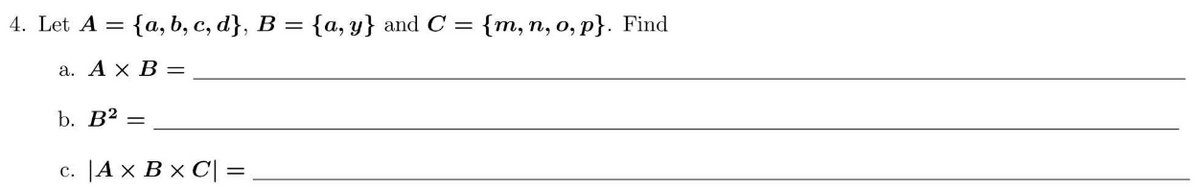 4. Let A =
{а, b, с, d}, B 3 {а, у} and С-
{m, п, о, р}. Find
а. Ах В %—
b. В2 —
c. |A x B x C| =
