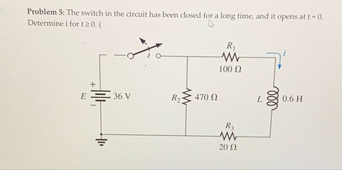Problem 5: The switch in the circuit has been closed for a long time, and it opens at t = 0.
Determine i for t≥0. (
R₁
w
100 Ω
+
E36 V
R2
470 Ω
L
0.6 H
R3
w
20 Ω