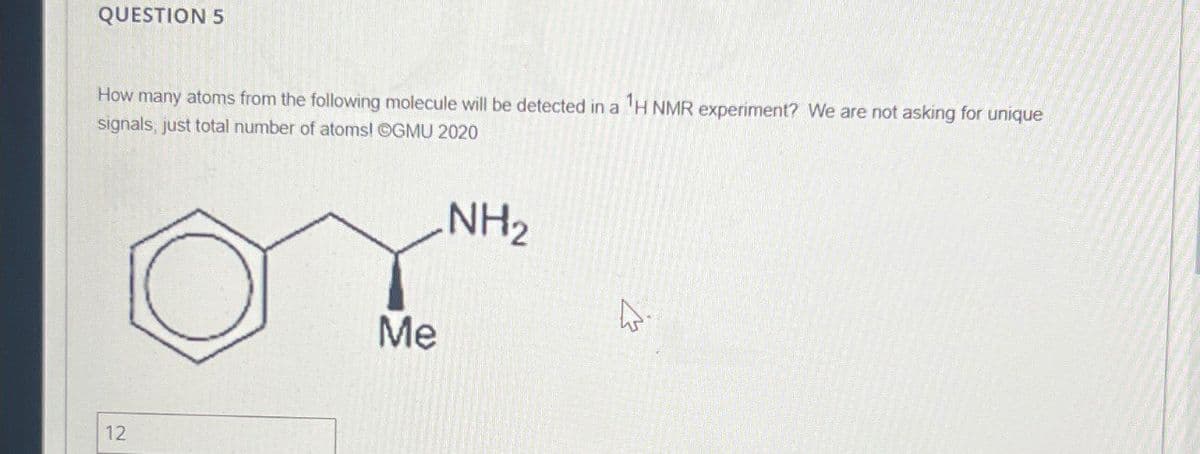 How many atoms from the following molecule will be detected in a 1H NMR experiment? We are not asking for unique
signals, just total number of atoms! OGMU 2020
QUESTION 5
12
12
Me
NH2